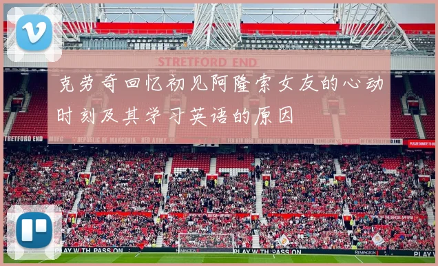 克劳奇回忆初见阿隆索女友的心动时刻及其学习英语的原因