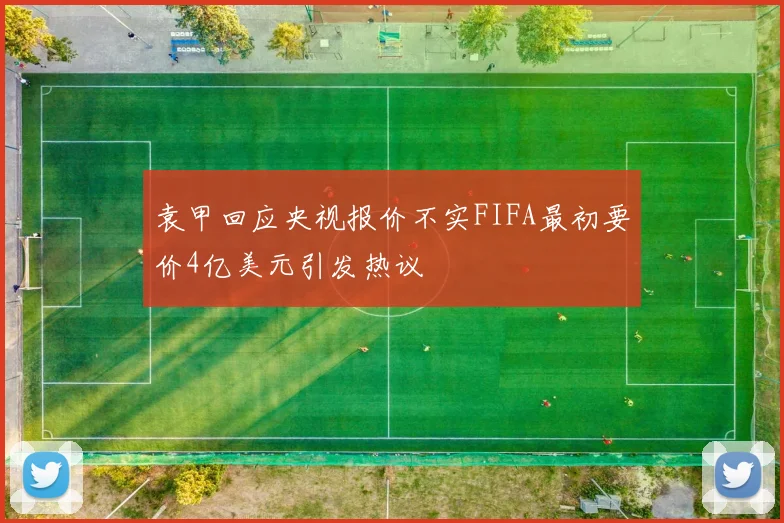 袁甲回应央视报价不实FIFA最初要价4亿美元引发热议