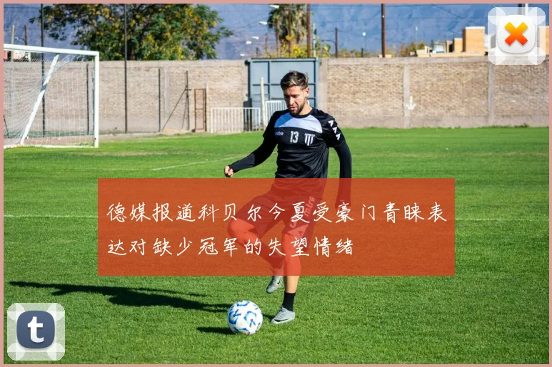 德媒报道科贝尔今夏受豪门青睐表达对缺少冠军的失望情绪