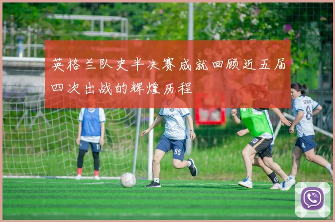 英格兰队史半决赛成就回顾近五届四次出战的辉煌历程