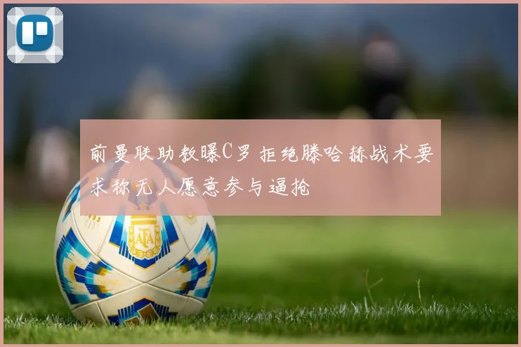 前曼联助教曝C罗拒绝滕哈赫战术要求称无人愿意参与逼抢