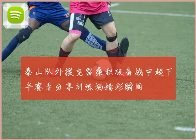 泰山队外援克雷桑积极备战中超下半赛季分享训练场精彩瞬间