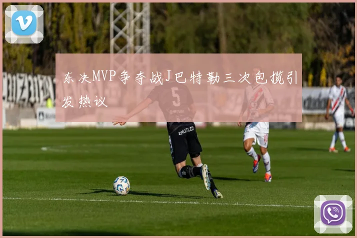 东决MVP争夺战J巴特勒三次包揽引发热议