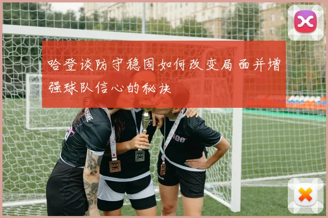 哈登谈防守稳固如何改变局面并增强球队信心的秘诀