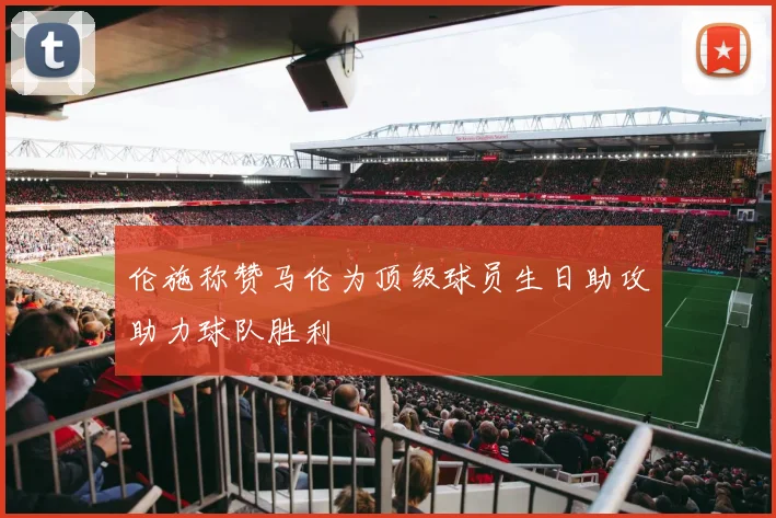 伦施称赞马伦为顶级球员生日助攻助力球队胜利