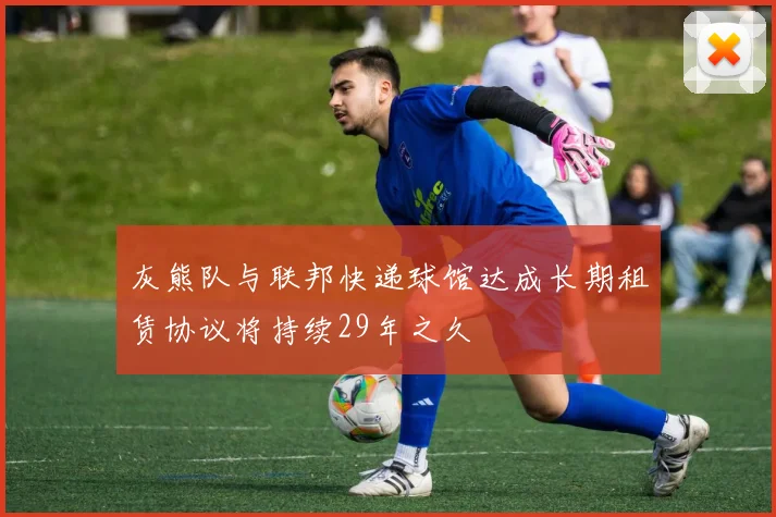 灰熊队与联邦快递球馆达成长期租赁协议将持续29年之久