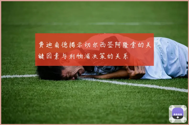 费迪南德揭示切尔西签阿隆索的关键因素与利物浦决策的关系