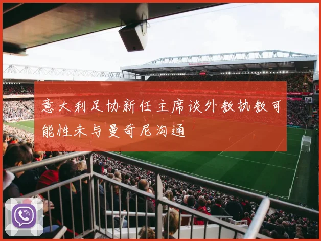 意大利足协新任主席谈外教执教可能性未与曼奇尼沟通