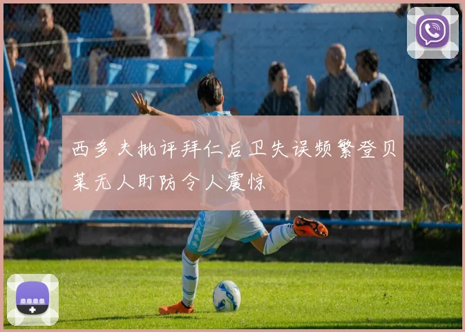 西多夫批评拜仁后卫失误频繁登贝莱无人盯防令人震惊