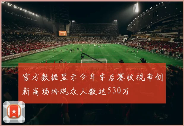 官方数据显示今年季后赛收视率创新高场均观众人数达530万