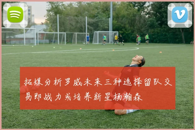拓媒分析罗威未来三种选择留队交易即战力或培养新星杨瀚森