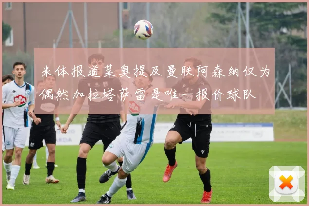 米体报道莱奥提及曼联阿森纳仅为偶然加拉塔萨雷是唯一报价球队