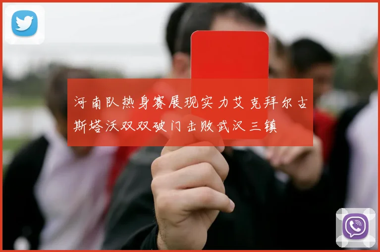 河南队热身赛展现实力艾克拜尔古斯塔沃双双破门击败武汉三镇