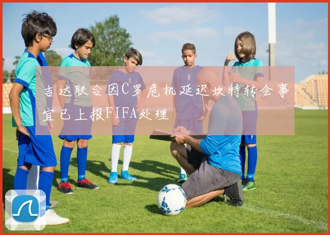 吉达联合因C罗危机延迟坎特转会事宜已上报FIFA处理
