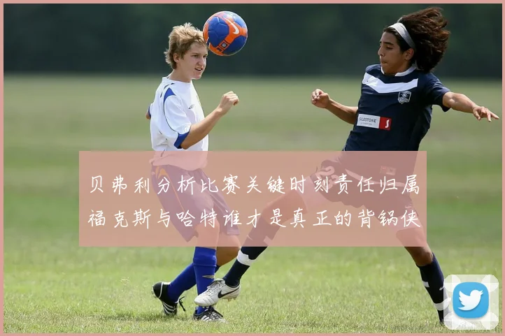 贝弗利分析比赛关键时刻责任归属福克斯与哈特谁才是真正的背锅侠