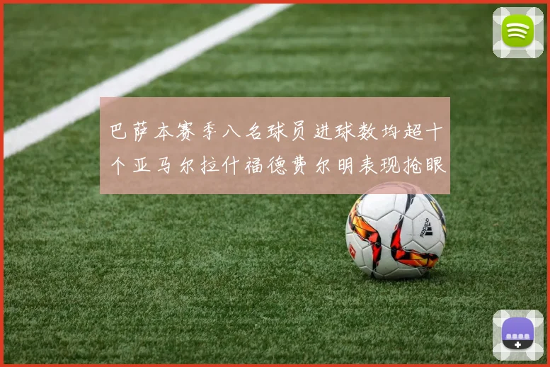 巴萨本赛季八名球员进球数均超十个亚马尔拉什福德费尔明表现抢眼