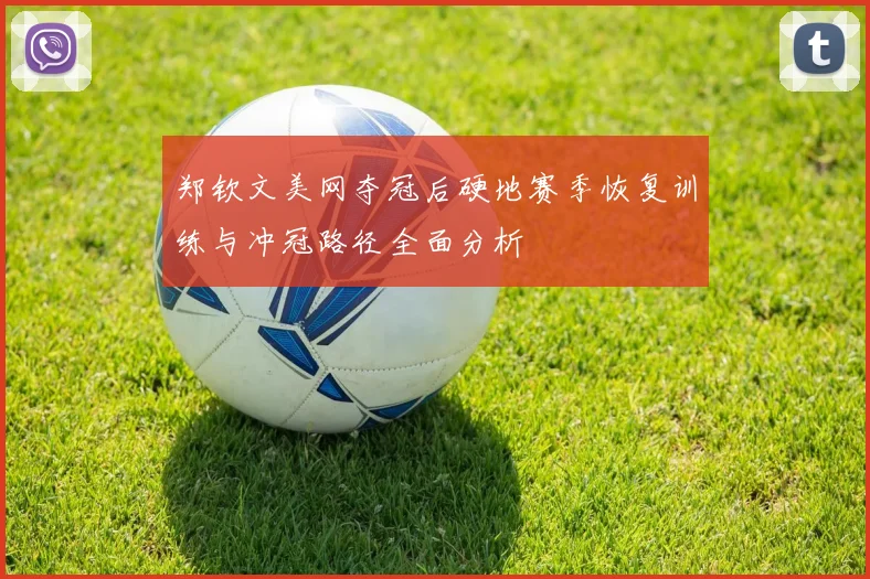 郑钦文美网夺冠后硬地赛季恢复训练与冲冠路径全面分析