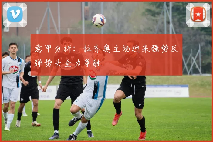 意甲分析：拉齐奥主场迎来强势反弹势头全力争胜