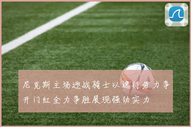 尼克斯主场迎战骑士以逸待劳力争开门红全力争胜展现强劲实力