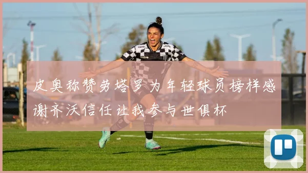皮奥称赞劳塔罗为年轻球员榜样感谢齐沃信任让我参与世俱杯