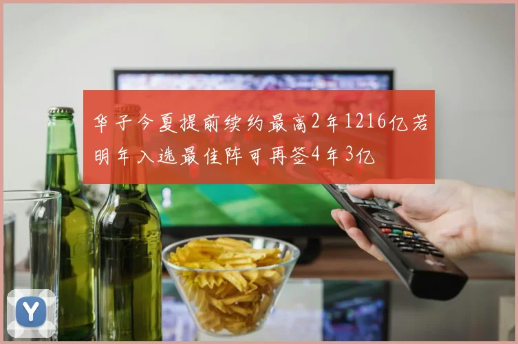 华子今夏提前续约最高2年1216亿若明年入选最佳阵可再签4年3亿